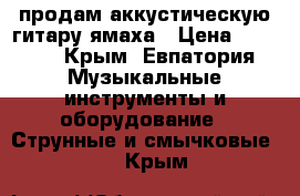 продам аккустическую гитару ямаха › Цена ­ 3 500 - Крым, Евпатория Музыкальные инструменты и оборудование » Струнные и смычковые   . Крым